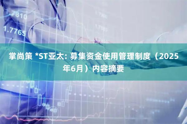 掌尚策 *ST亚太: 募集资金使用管理制度（2025年6月）内容摘要