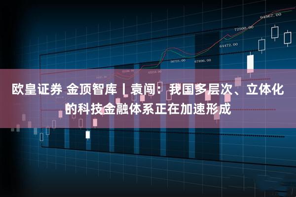 欧皇证券 金顶智库丨袁闯：我国多层次、立体化的科技金融体系正在加速形成