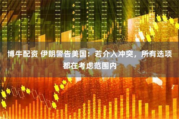 博牛配资 伊朗警告美国：若介入冲突，所有选项都在考虑范围内