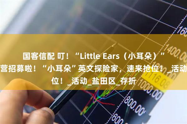 国客信配 叮！“Little Ears（小耳朵）”英文绘本探索营招募啦！“小耳朵”英文探险家，速来抢位！_活动_盐田区_存折