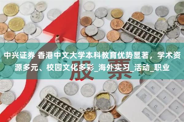 中兴证券 香港中文大学本科教育优势显著，学术资源多元、校园文化多彩_海外实习_活动_职业