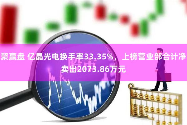 聚赢盘 亿晶光电换手率33.35%，上榜营业部合计净卖出2073.86万元