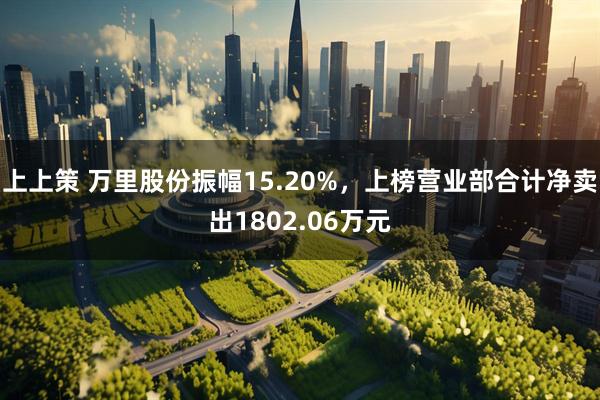 上上策 万里股份振幅15.20%，上榜营业部合计净卖出1802.06万元