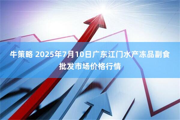 牛策略 2025年7月10日广东江门水产冻品副食批发市场价格行情