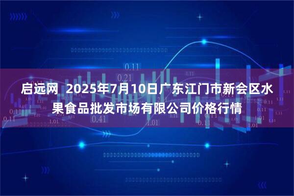 启远网  2025年7月10日广东江门市新会区水果食品批发市场有限公司价格行情