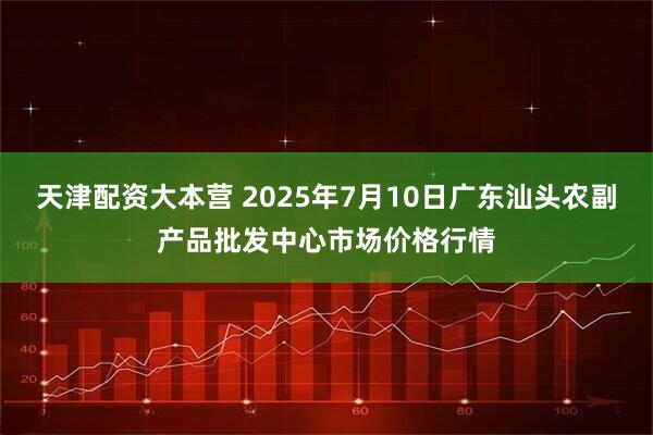 天津配资大本营 2025年7月10日广东汕头农副产品批发中心市场价格行情