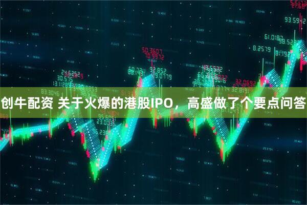 创牛配资 关于火爆的港股IPO，高盛做了个要点问答