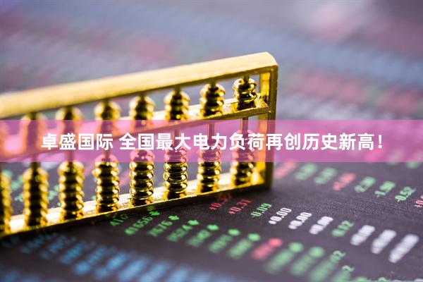 卓盛国际 全国最大电力负荷再创历史新高！