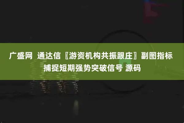 广盛网  通达信〖游资机构共振跟庄〗副图指标 捕捉短期强势突破信号 源码