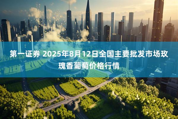 第一证券 2025年8月12日全国主要批发市场玫瑰香葡萄价格行情