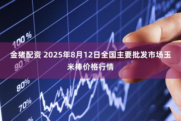 金猪配资 2025年8月12日全国主要批发市场玉米棒价格行情