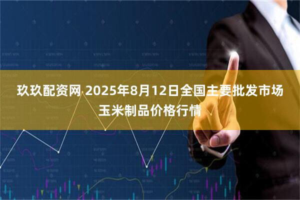 玖玖配资网 2025年8月12日全国主要批发市场玉米制品价格行情