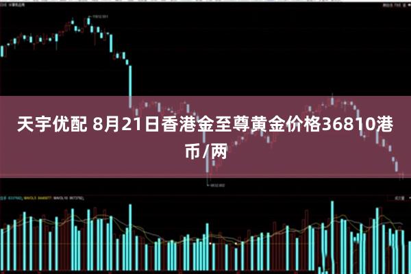 天宇优配 8月21日香港金至尊黄金价格36810港币/两