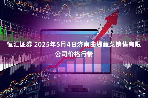 恒汇证券 2025年5月4日济南曲堤蔬菜销售有限公司价格行情