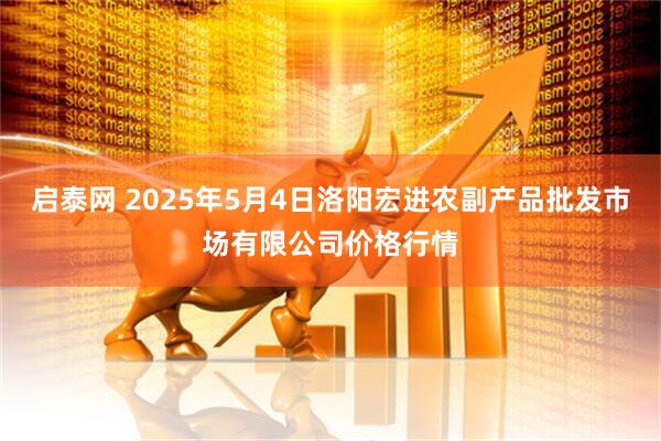 启泰网 2025年5月4日洛阳宏进农副产品批发市场有限公司价格行情