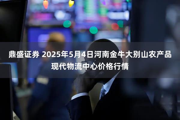 鼎盛证券 2025年5月4日河南金牛大别山农产品现代物流中心价格行情