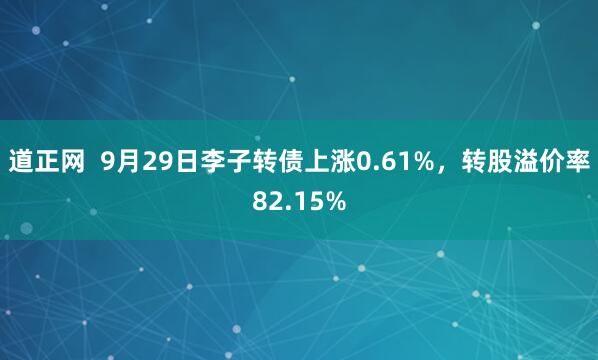 道正网  9月29日李子转债上涨0.61%，转股溢价率82.15%
