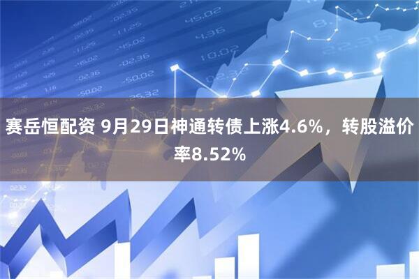 赛岳恒配资 9月29日神通转债上涨4.6%，转股溢价率8.52%