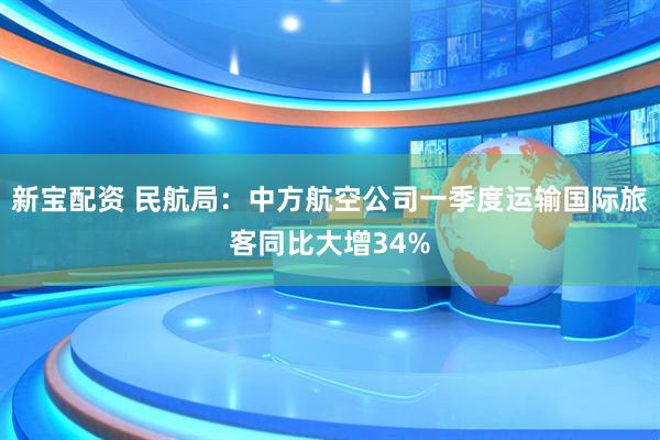 新宝配资 民航局：中方航空公司一季度运输国际旅客同比大增34%