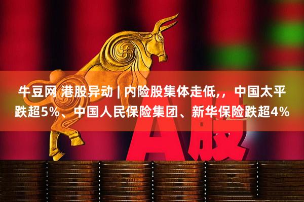 牛豆网 港股异动 | 内险股集体走低,，中国太平跌超5%、中国人民保险集团、新华保险跌超4%