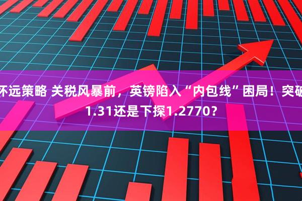 怀远策略 关税风暴前，英镑陷入“内包线”困局！突破1.31还是下探1.2770？