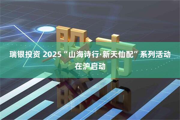 瑞银投资 2025“山海诗行·新天仙配”系列活动在沪启动
