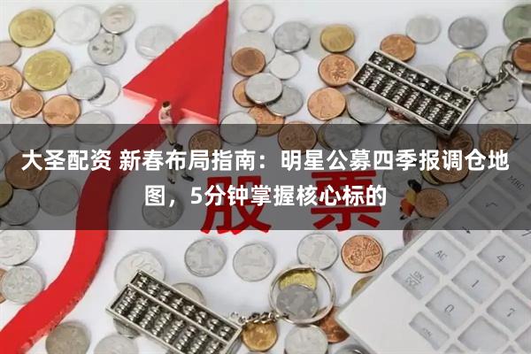 大圣配资 新春布局指南：明星公募四季报调仓地图，5分钟掌握核心标的