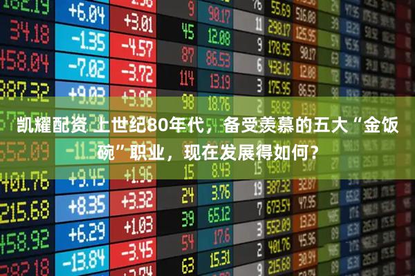 凯耀配资 上世纪80年代，备受羡慕的五大“金饭碗”职业，现在发展得如何？