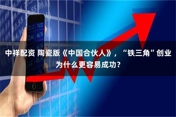 中祥配资 陶瓷版《中国合伙人》，“铁三角”创业为什么更容易成功？