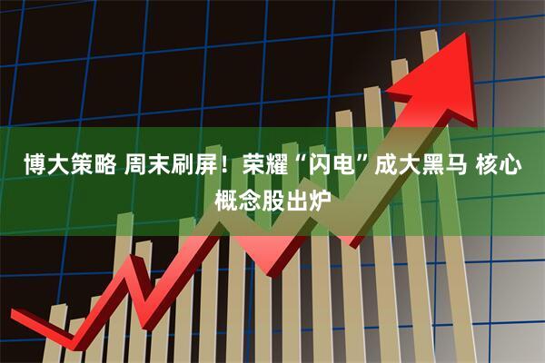 博大策略 周末刷屏！荣耀“闪电”成大黑马 核心概念股出炉