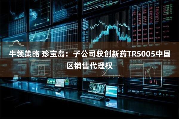 牛领策略 珍宝岛：子公司获创新药TRS005中国区销售代理权
