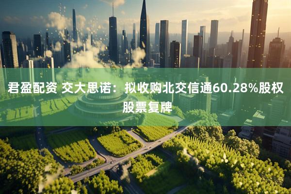 君盈配资 交大思诺：拟收购北交信通60.28%股权 股票复牌